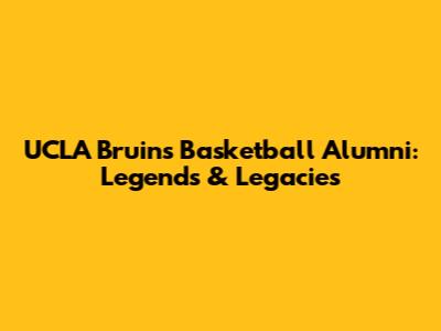 UCLA Bruins Basketball Alumni: Legends & Legacies