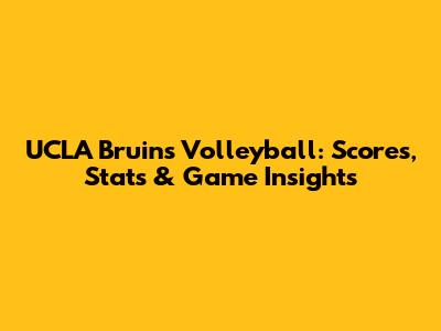 UCLA Bruins Volleyball: Scores, Stats & Game Insights