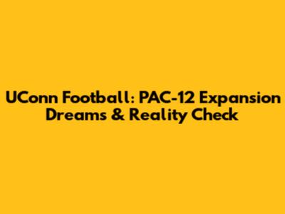 UConn Football: PAC-12 Expansion Dreams & Reality Check