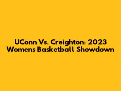 UConn Vs. Creighton: 2023 Women's Basketball Showdown