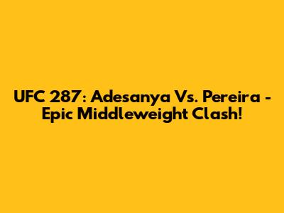 UFC 287: Adesanya Vs. Pereira - Epic Middleweight Clash!