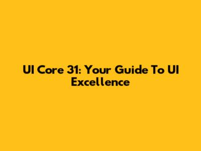 UI Core 31: Your Guide To UI Excellence