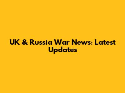 UK & Russia War News: Latest Updates