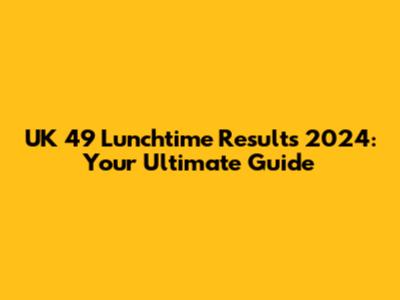 UK 49 Lunchtime Results 2024: Your Ultimate Guide
