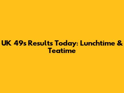 UK 49s Results Today: Lunchtime & Teatime
