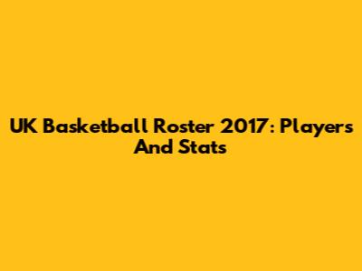 UK Basketball Roster 2017: Players And Stats