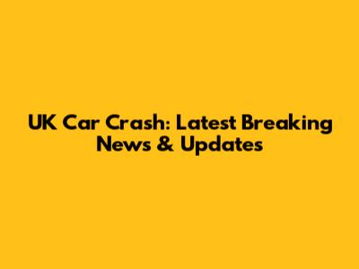 UK Car Crash: Latest Breaking News & Updates