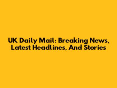 UK Daily Mail: Breaking News, Latest Headlines, And Stories