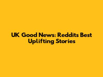 UK Good News: Reddit's Best Uplifting Stories