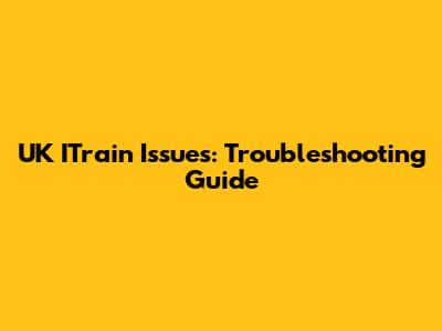 UK ITrain Issues: Troubleshooting Guide