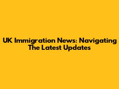 UK Immigration News: Navigating The Latest Updates