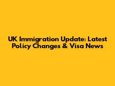 UK Immigration Update: Latest Policy Changes & Visa News