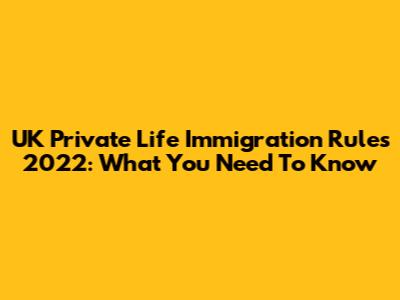 UK Private Life Immigration Rules 2022: What You Need To Know