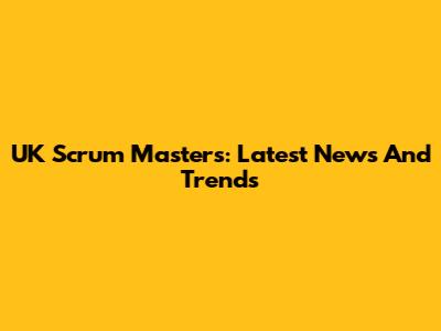 UK Scrum Masters: Latest News And Trends