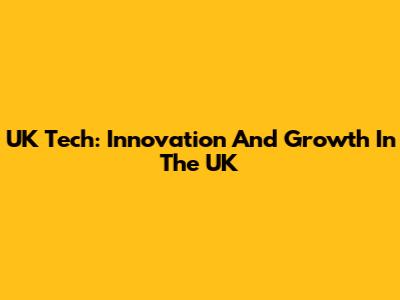 UK Tech: Innovation And Growth In The UK