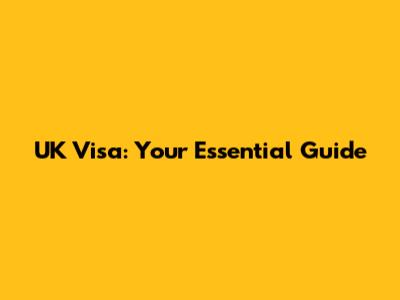 UK Visa: Your Essential Guide