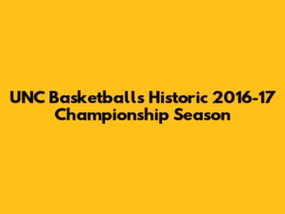 UNC Basketball's Historic 2016-17 Championship Season