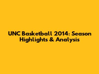 UNC Basketball 2014: Season Highlights & Analysis