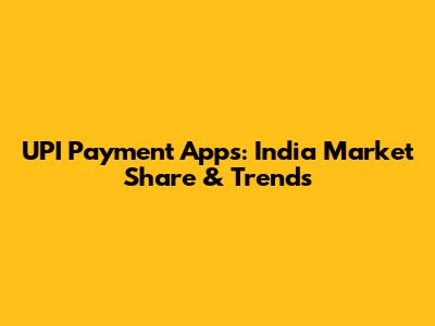 UPI Payment Apps: India Market Share & Trends
