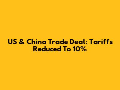 US & China Trade Deal: Tariffs Reduced To 10%