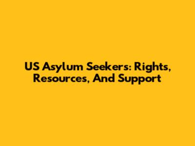 US Asylum Seekers: Rights, Resources, And Support