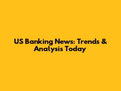 US Banking News: Trends & Analysis Today