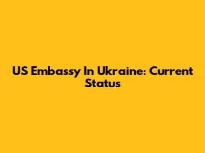 US Embassy In Ukraine: Current Status