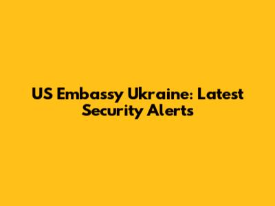 US Embassy Ukraine: Latest Security Alerts