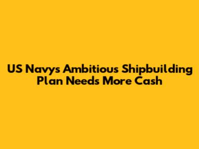 US Navy's Ambitious Shipbuilding Plan Needs More Cash