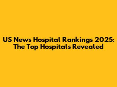 US News Hospital Rankings 2025: The Top Hospitals Revealed