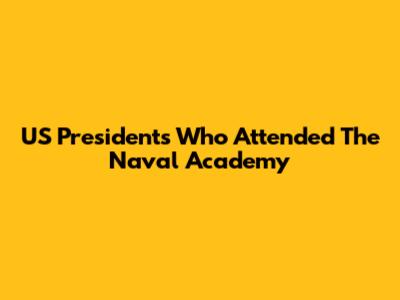 US Presidents Who Attended The Naval Academy
