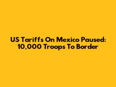 US Tariffs On Mexico Paused: 10,000 Troops To Border