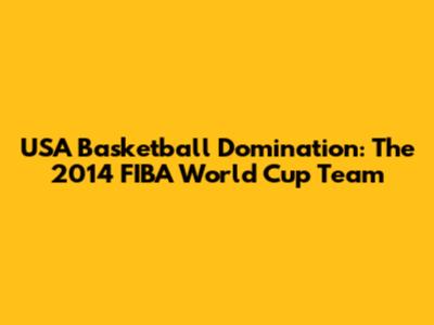 USA Basketball Domination: The 2014 FIBA World Cup Team