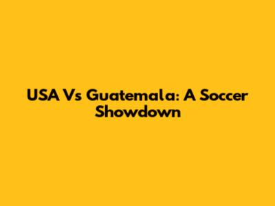 USA Vs Guatemala: A Soccer Showdown