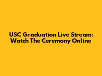 USC Graduation Live Stream: Watch The Ceremony Online