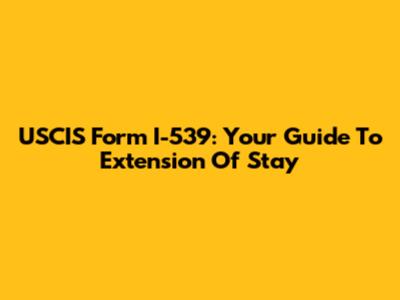 USCIS Form I-539: Your Guide To Extension Of Stay