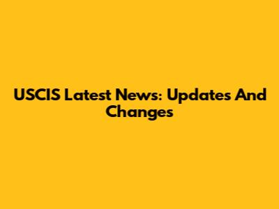 USCIS Latest News: Updates And Changes