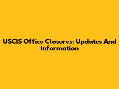 USCIS Office Closures: Updates And Information