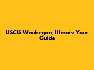 USCIS Waukegan, Illinois: Your Guide