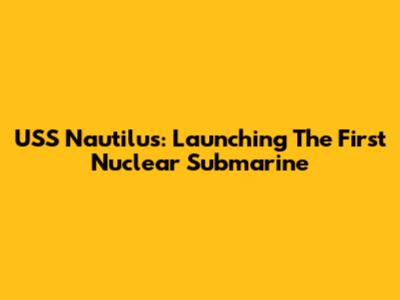 USS Nautilus: Launching The First Nuclear Submarine