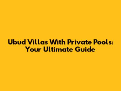 Ubud Villas With Private Pools: Your Ultimate Guide