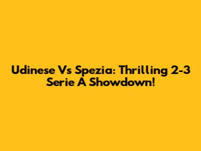 Udinese Vs Spezia: Thrilling 2-3 Serie A Showdown!