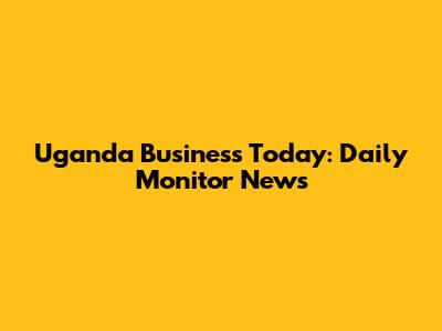 Uganda Business Today: Daily Monitor News