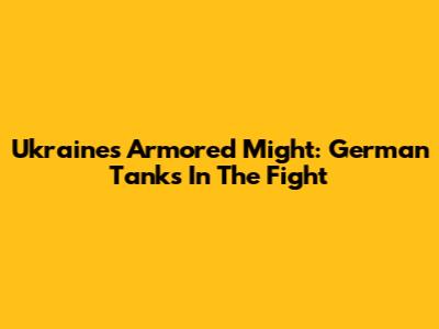 Ukraine's Armored Might: German Tanks In The Fight