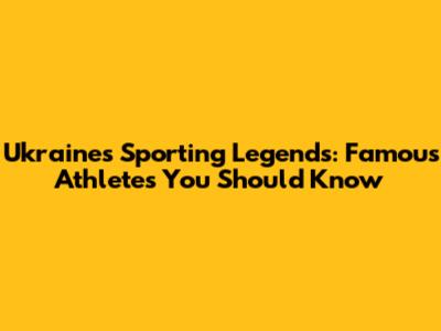 Ukraine's Sporting Legends: Famous Athletes You Should Know