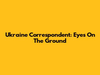 Ukraine Correspondent: Eyes On The Ground