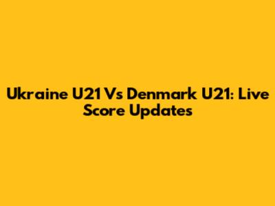 Ukraine U21 Vs Denmark U21: Live Score Updates