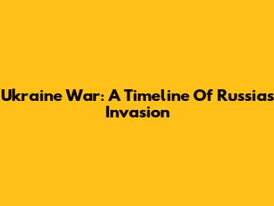 Ukraine War: A Timeline Of Russia's Invasion