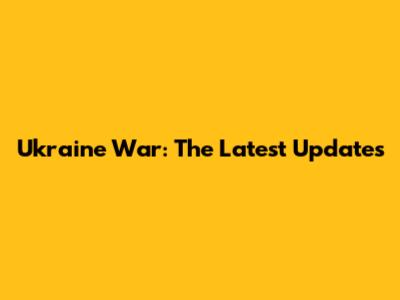 Ukraine War: The Latest Updates