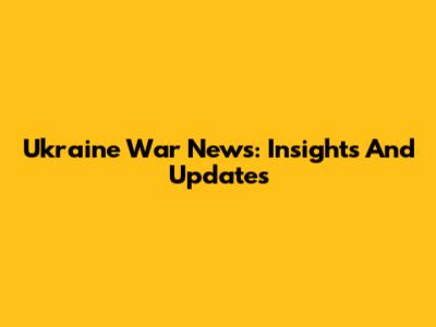 Ukraine War News: Insights And Updates